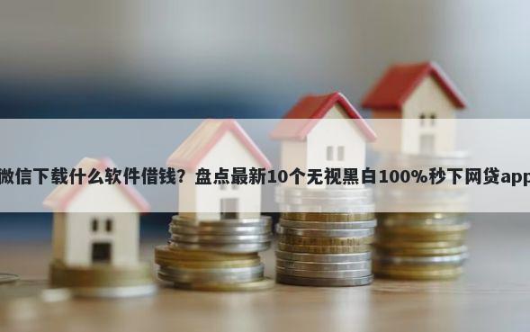 微信下载什么软件借钱？盘点最新10个无视黑白100%秒下网贷app