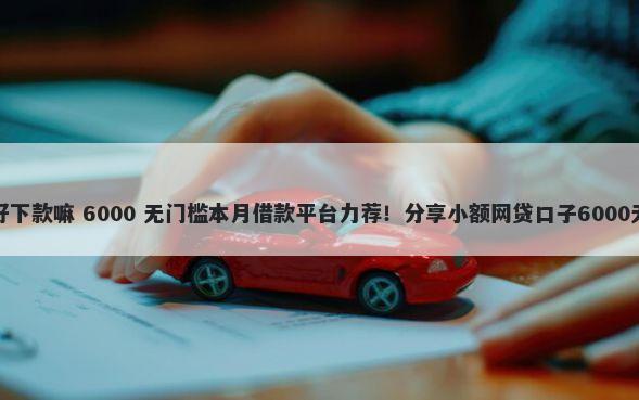 还呗最近好下款嘛 6000 无门槛本月借款平台力荐！分享小额网贷口子6000无门槛借款