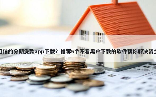 无视征信的分期贷款app下载？推荐5个不看黑户下款的软件帮你解决资金问题