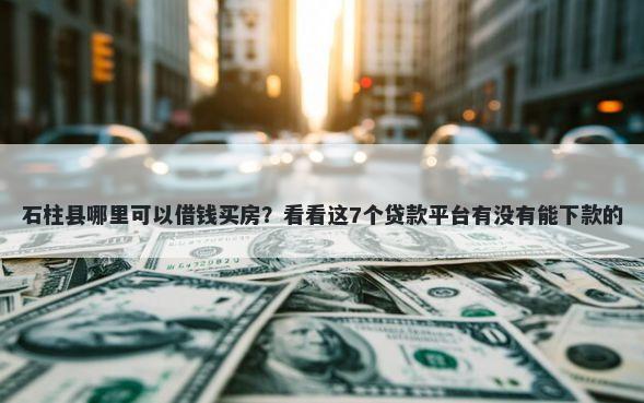 石柱县哪里可以借钱买房？看看这7个贷款平台有没有能下款的