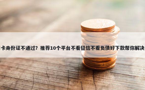 办理信用卡身份证不通过？推荐10个平台不看征信不看负债好下款帮你解决资金问题