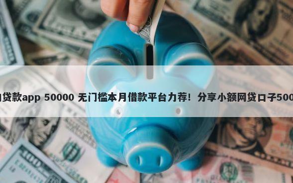 1000元秒下的贷款app 50000 无门槛本月借款平台力荐！分享小额网贷口子50000无门槛借款