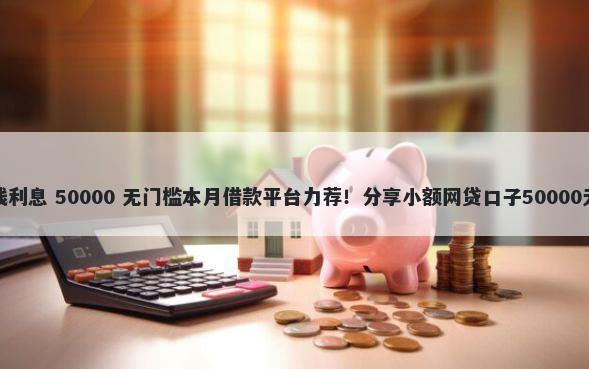 广发好借钱利息 50000 无门槛本月借款平台力荐！分享小额网贷口子50000无门槛借款
