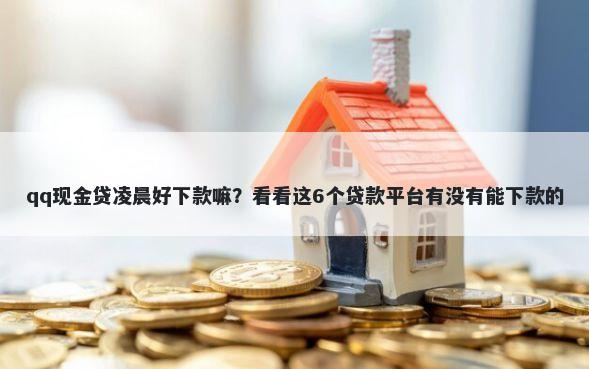 qq现金贷凌晨好下款嘛？看看这6个贷款平台有没有能下款的
