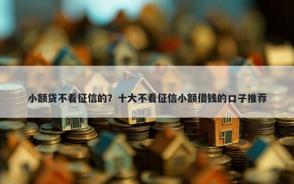小额贷不看征信的？十大不看征信小额借钱的口子推荐