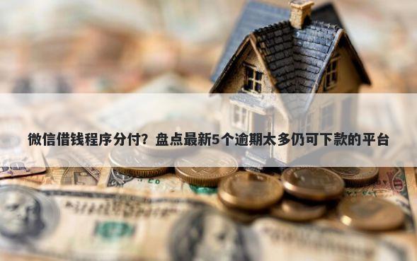 微信借钱程序分付？盘点最新5个逾期太多仍可下款的平台
