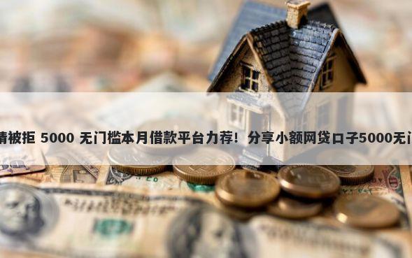 中邮申请被拒 5000 无门槛本月借款平台力荐！分享小额网贷口子5000无门槛借款