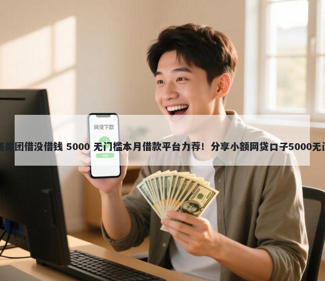 怎么知道美团借没借钱 5000 无门槛本月借款平台力荐！分享小额网贷口子5000无门槛借款