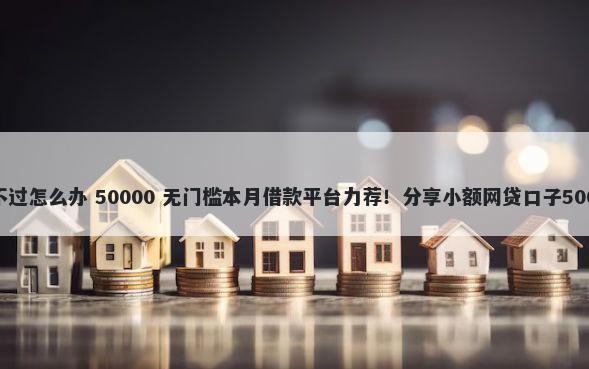 连信用卡都通不过怎么办 50000 无门槛本月借款平台力荐！分享小额网贷口子50000无门槛借款