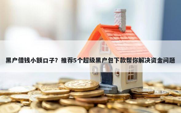 黑户借钱小额口子？推荐5个超级黑户包下款帮你解决资金问题