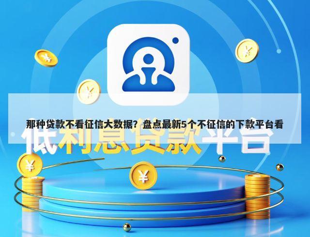 那种贷款不看征信大数据？盘点最新5个不征信的下款平台看