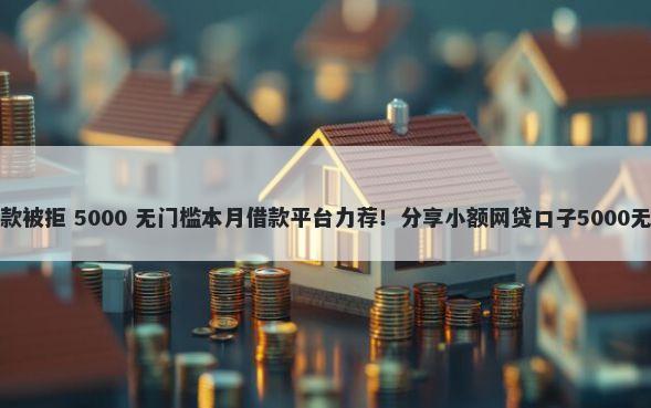 小金鱼贷款被拒 5000 无门槛本月借款平台力荐！分享小额网贷口子5000无门槛借款