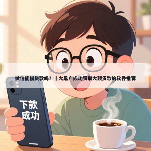 微信能借贷款吗？十大黑户成功获取大额贷款的软件推荐