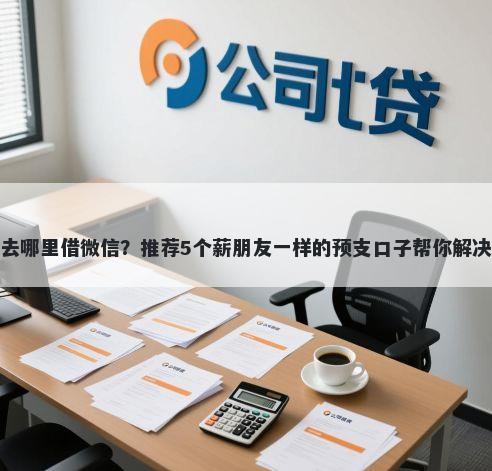 急需借钱去哪里借微信？推荐5个薪朋友一样的预支口子帮你解决资金问题