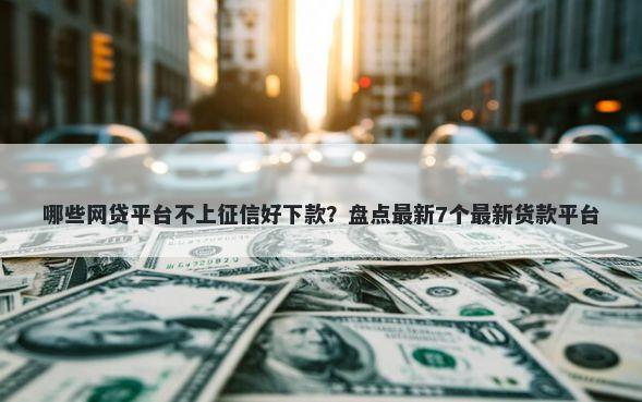 哪些网贷平台不上征信好下款？盘点最新7个最新货款平台