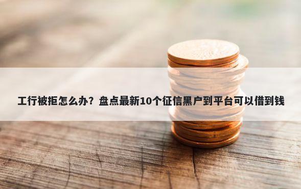 工行被拒怎么办？盘点最新10个征信黑户到平台可以借到钱