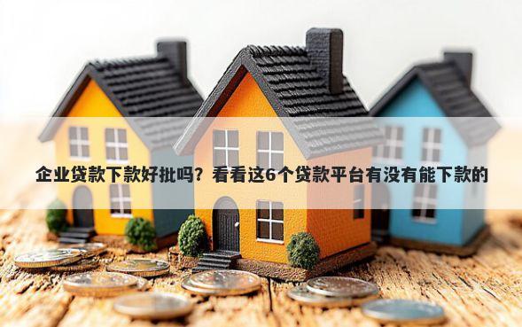 企业贷款下款好批吗？看看这6个贷款平台有没有能下款的
