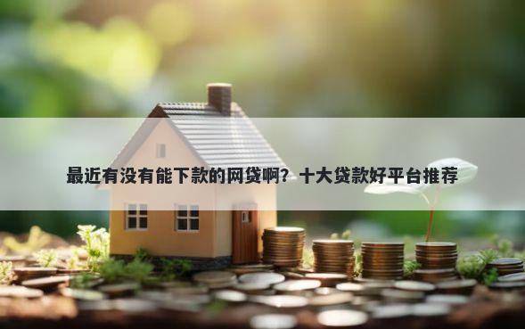 最近有没有能下款的网贷啊？十大贷款好平台推荐