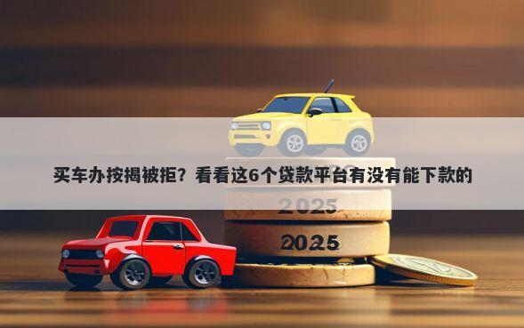 买车办按揭被拒？看看这6个贷款平台有没有能下款的