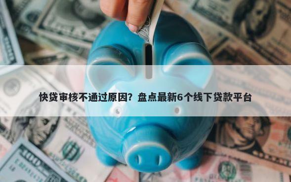 快贷审核不通过原因？盘点最新6个线下贷款平台