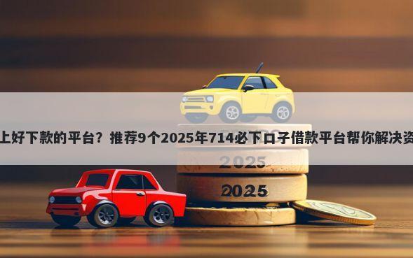 支付宝上好下款的平台？推荐9个2025年714必下口子借款平台帮你解决资金问题