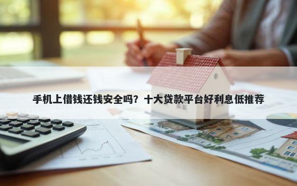 手机上借钱还钱安全吗？十大贷款平台好利息低推荐