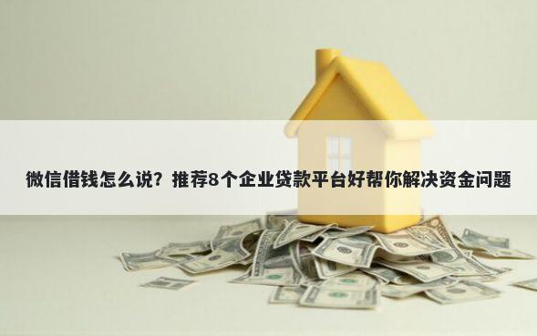 微信借钱怎么说？推荐8个企业贷款平台好帮你解决资金问题