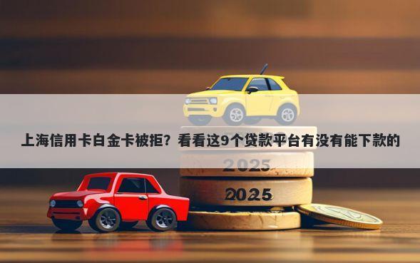上海信用卡白金卡被拒？看看这9个贷款平台有没有能下款的