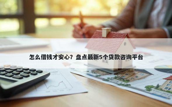 怎么借钱才安心？盘点最新5个贷款咨询平台