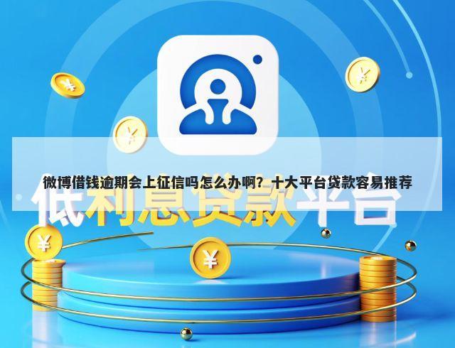 微博借钱逾期会上征信吗怎么办啊？十大平台贷款容易推荐