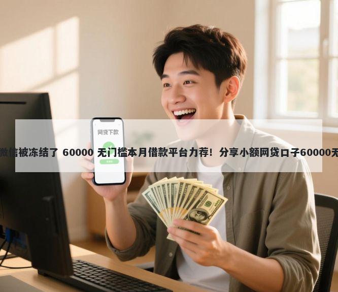 借钱没还微信被冻结了 60000 无门槛本月借款平台力荐！分享小额网贷口子60000无门槛借款