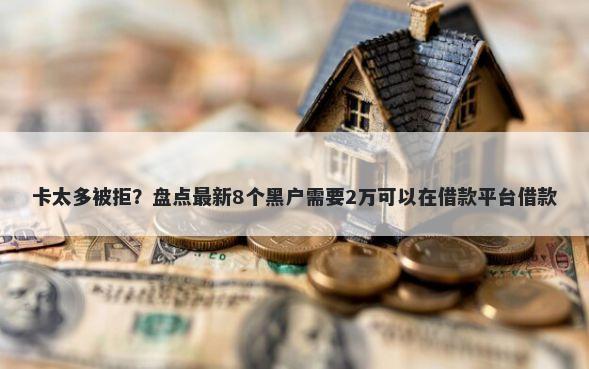 卡太多被拒？盘点最新8个黑户需要2万可以在借款平台借款