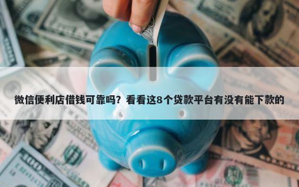 微信便利店借钱可靠吗？看看这8个贷款平台有没有能下款的