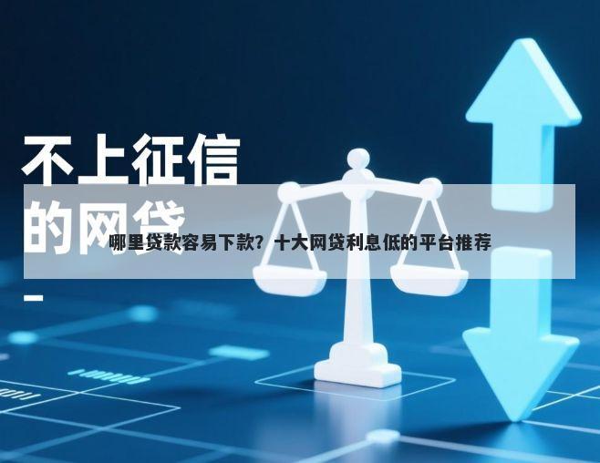 哪里贷款容易下款？十大网贷利息低的平台推荐