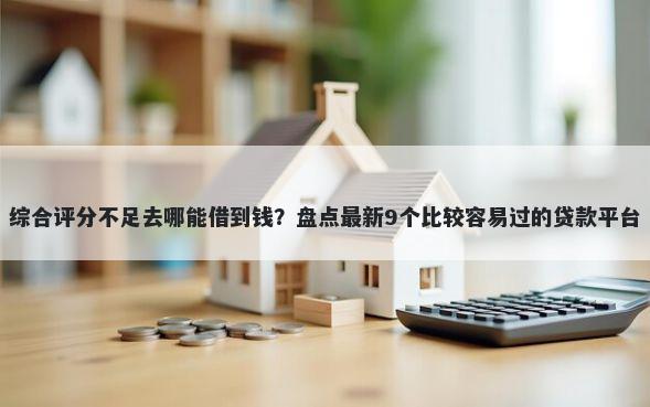 综合评分不足去哪能借到钱？盘点最新9个比较容易过的贷款平台