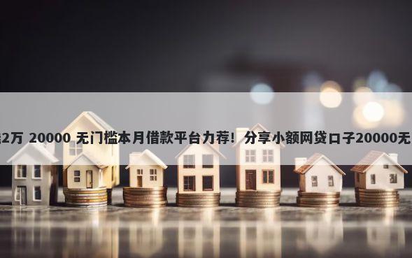 手机借钱2万 20000 无门槛本月借款平台力荐！分享小额网贷口子20000无门槛借款