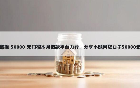 广发白金被拒 50000 无门槛本月借款平台力荐！分享小额网贷口子50000无门槛借款