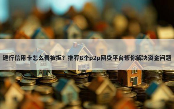 建行信用卡怎么看被拒？推荐8个p2p网贷平台帮你解决资金问题