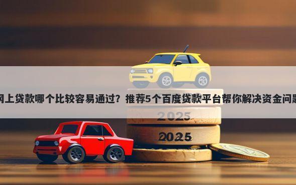 网上贷款哪个比较容易通过？推荐5个百度贷款平台帮你解决资金问题